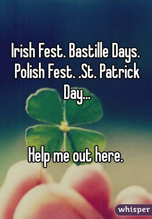 Irish Fest. Bastille Days. Polish Fest. .St. Patrick Day...


Help me out here.