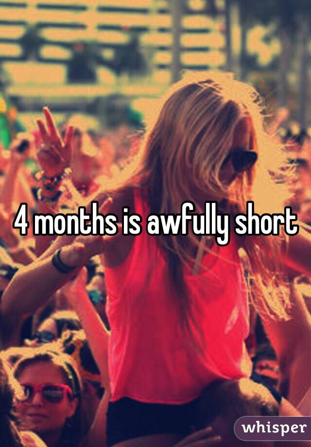 4 months is awfully short