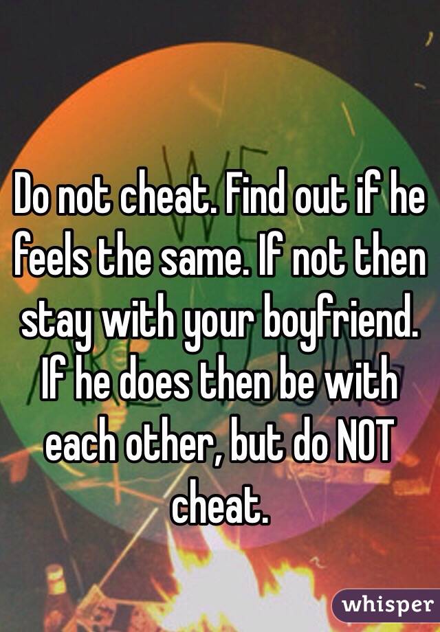 Do not cheat. Find out if he feels the same. If not then stay with your boyfriend. If he does then be with each other, but do NOT cheat. 