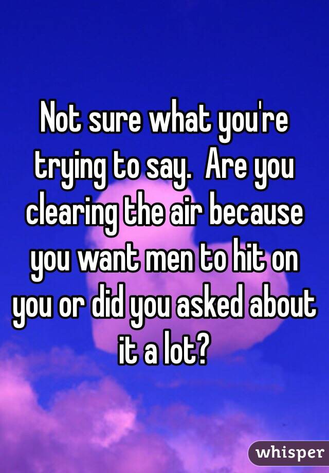 Not sure what you're trying to say.  Are you clearing the air because you want men to hit on you or did you asked about it a lot?