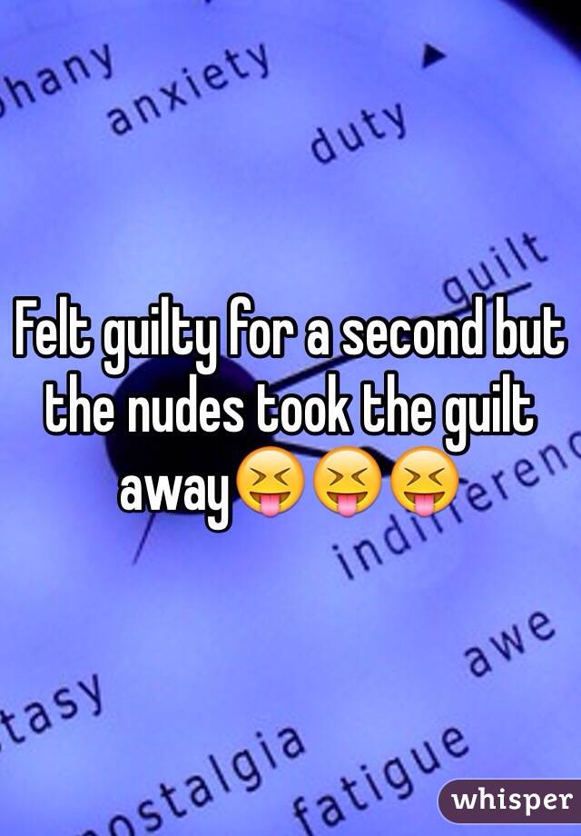 Felt guilty for a second but the nudes took the guilt away😝😝😝