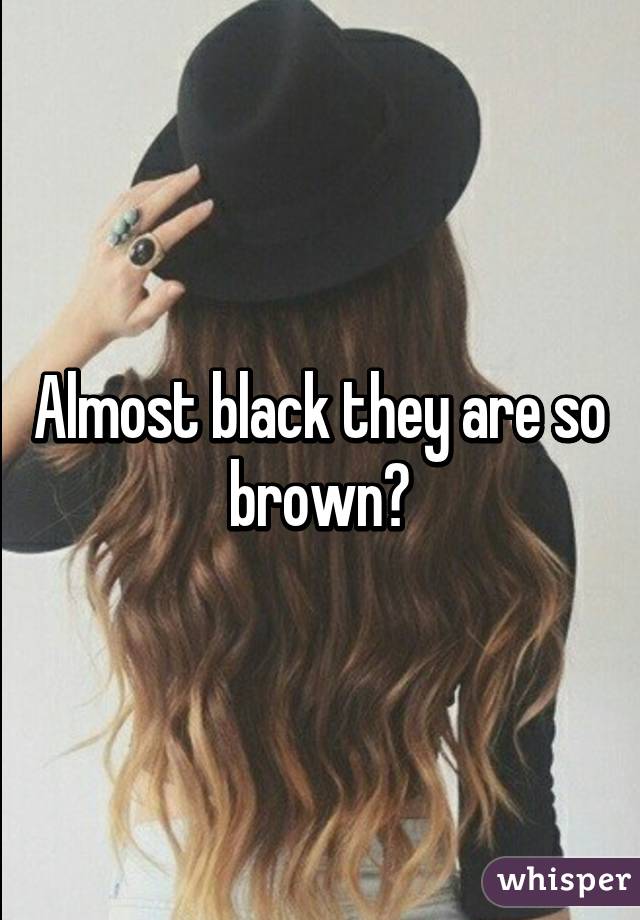 Almost black they are so brown💩