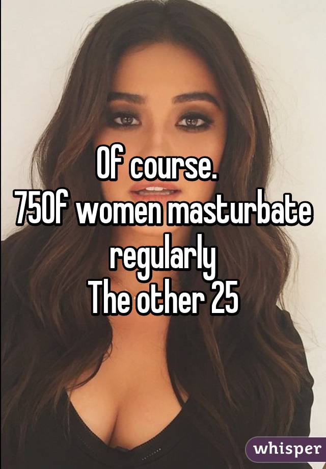 Of course.  
75% of women masturbate regularly
The other 25% are liars 