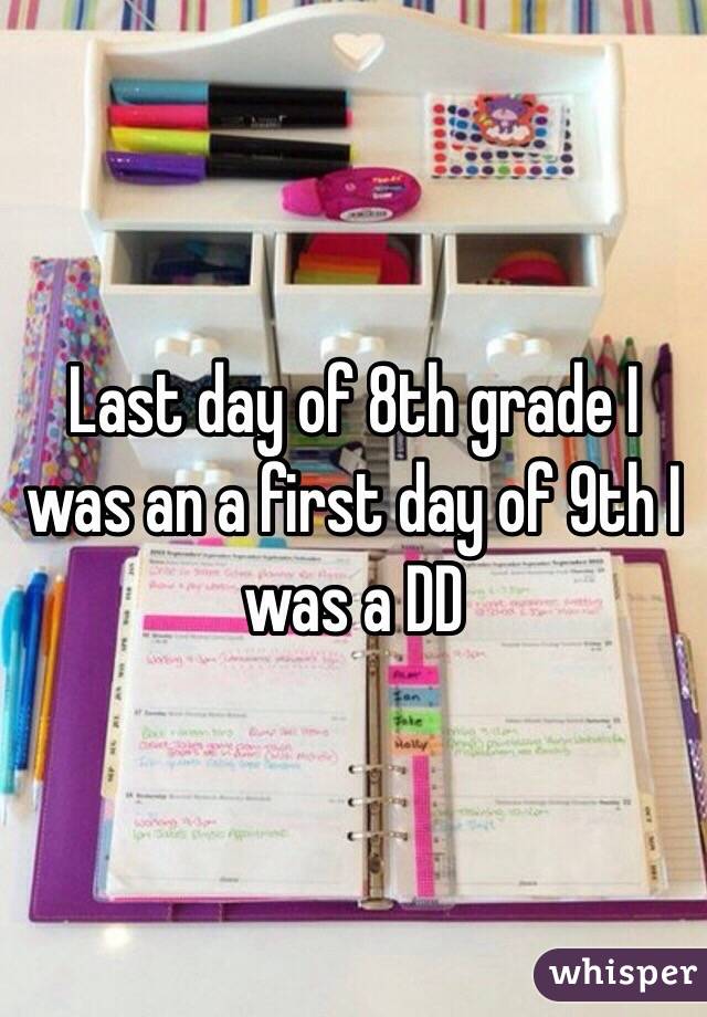 Last day of 8th grade I was an a first day of 9th I was a DD