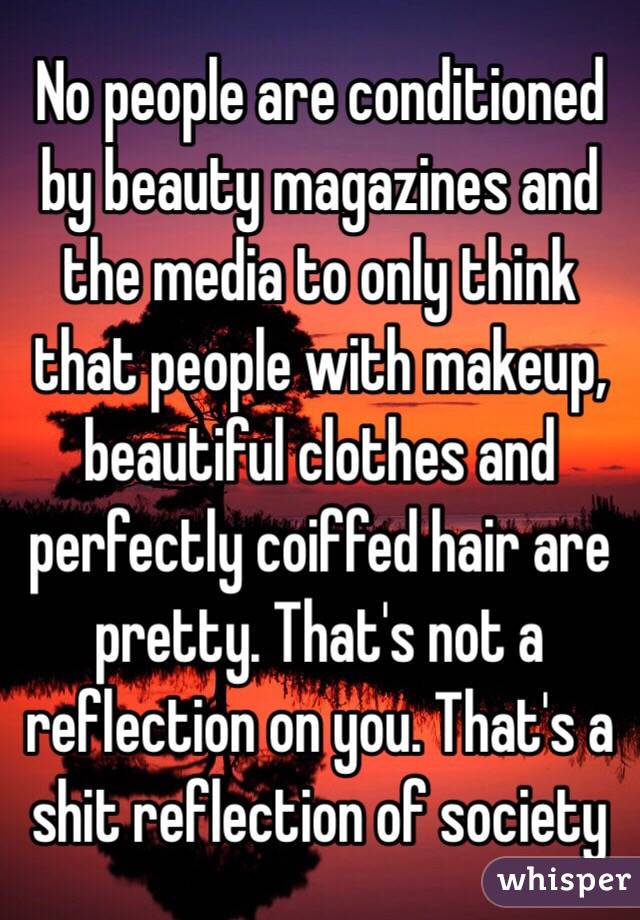 No people are conditioned by beauty magazines and the media to only think that people with makeup, beautiful clothes and perfectly coiffed hair are pretty. That's not a reflection on you. That's a shit reflection of society