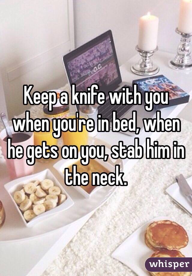 Keep a knife with you when you're in bed, when he gets on you, stab him in the neck. 