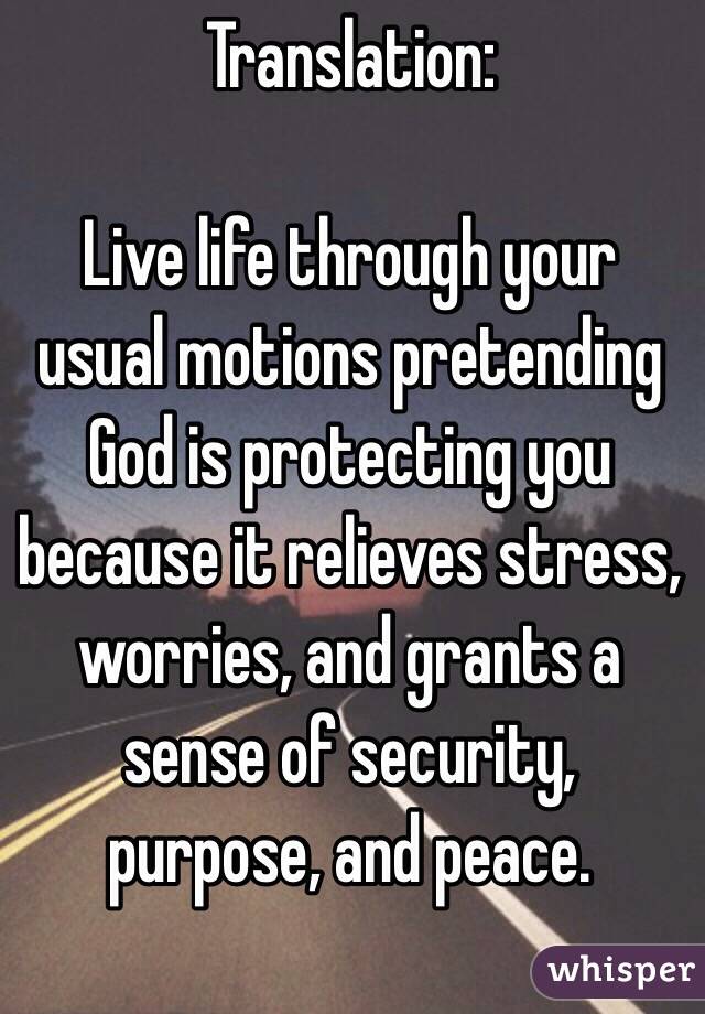 Translation:

Live life through your usual motions pretending God is protecting you because it relieves stress, worries, and grants a sense of security, purpose, and peace. 