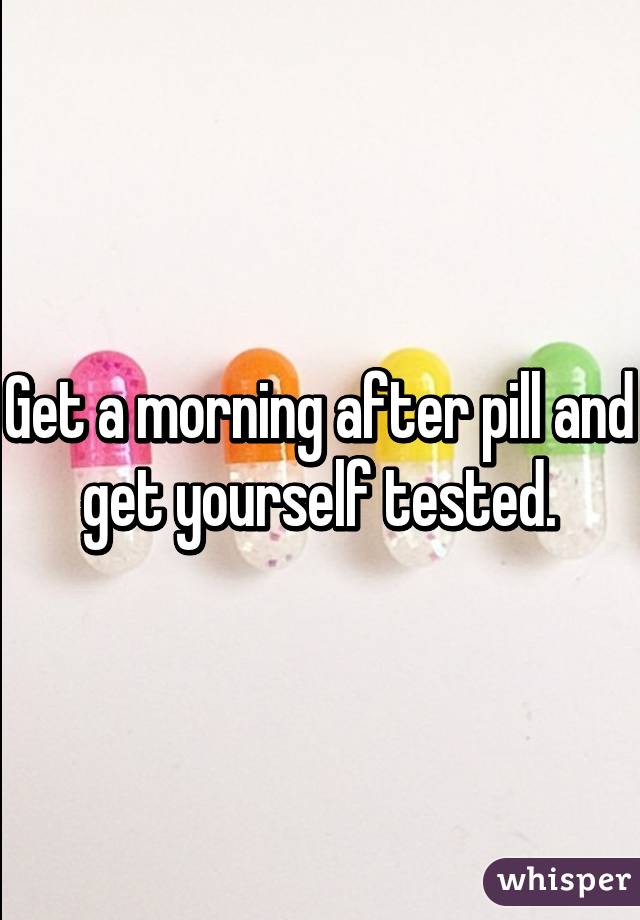 Get a morning after pill and get yourself tested.