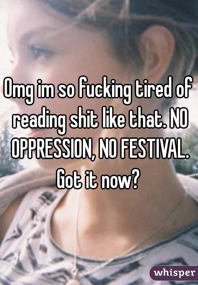 Omg im so fucking tired of reading shit like that. NO OPPRESSION, NO FESTIVAL. Got it now? 