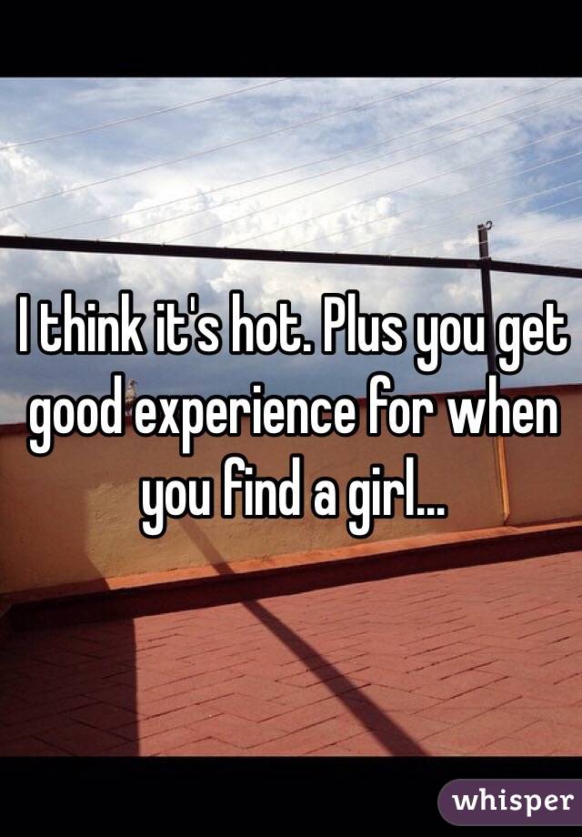 I think it's hot. Plus you get good experience for when you find a girl...