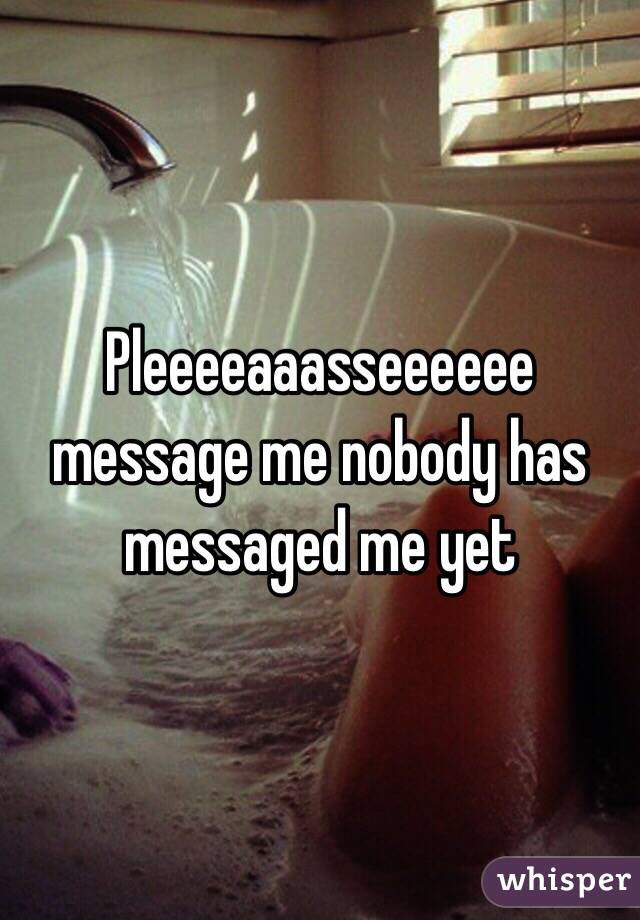 Pleeeeaaasseeeeee message me nobody has messaged me yet 