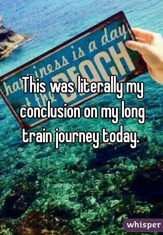  This was literally my conclusion on my long train journey today. 