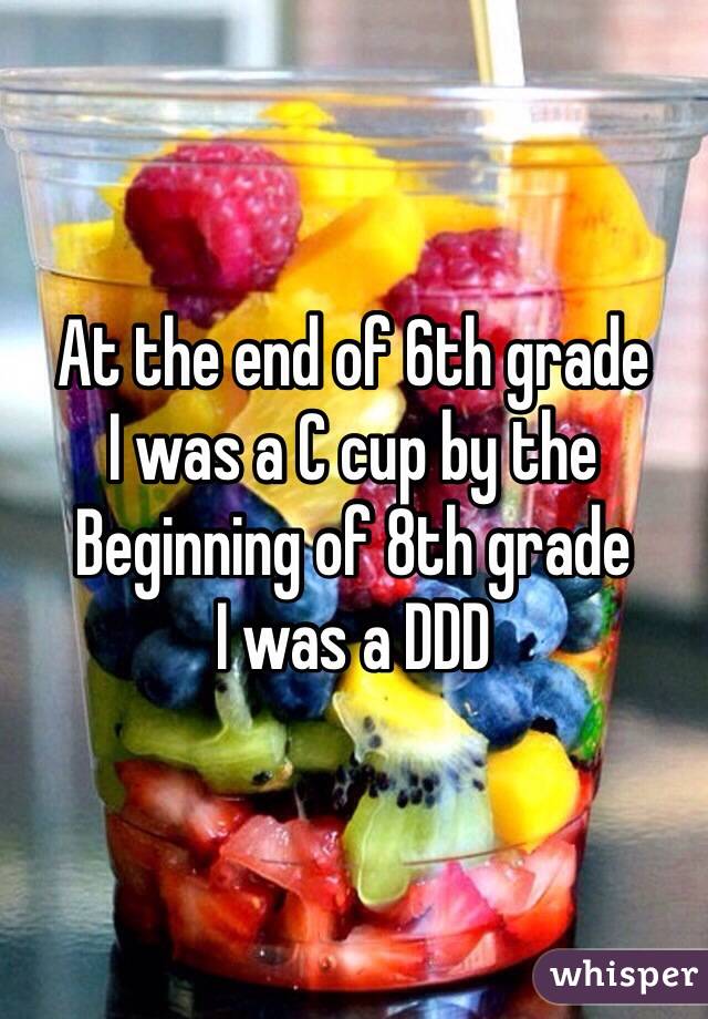 At the end of 6th grade 
I was a C cup by the
Beginning of 8th grade
I was a DDD