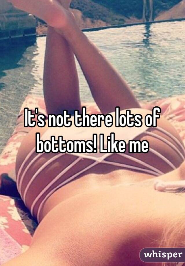 It's not there lots of bottoms! Like me