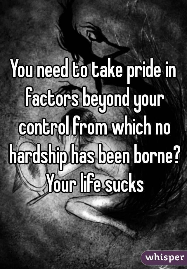 You need to take pride in factors beyond your control from which no hardship has been borne? Your life sucks