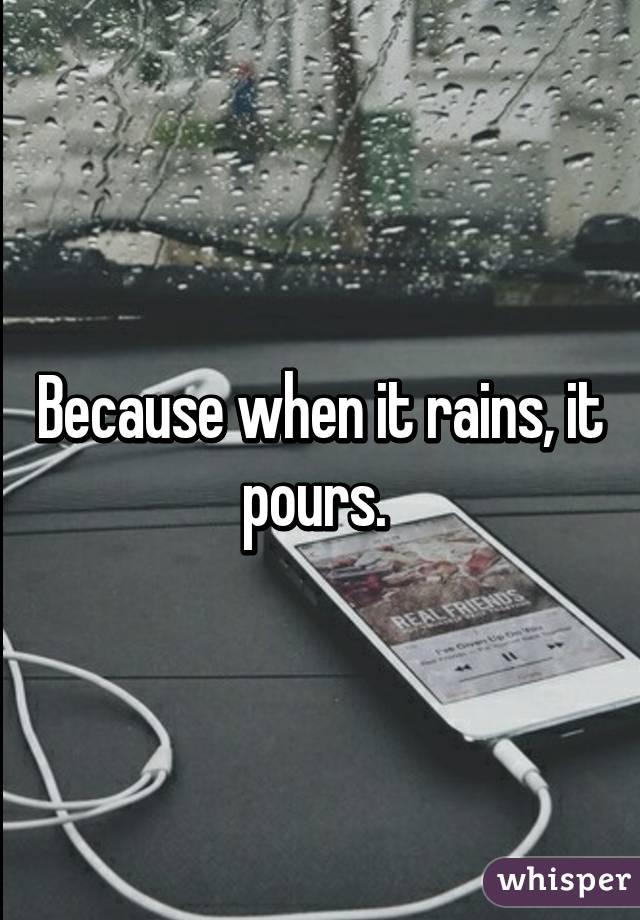 Because when it rains, it pours. 