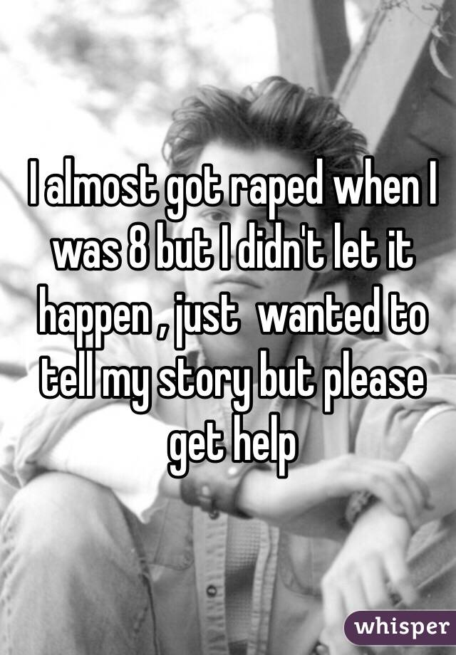 I almost got raped when I was 8 but I didn't let it happen , just  wanted to tell my story but please get help 