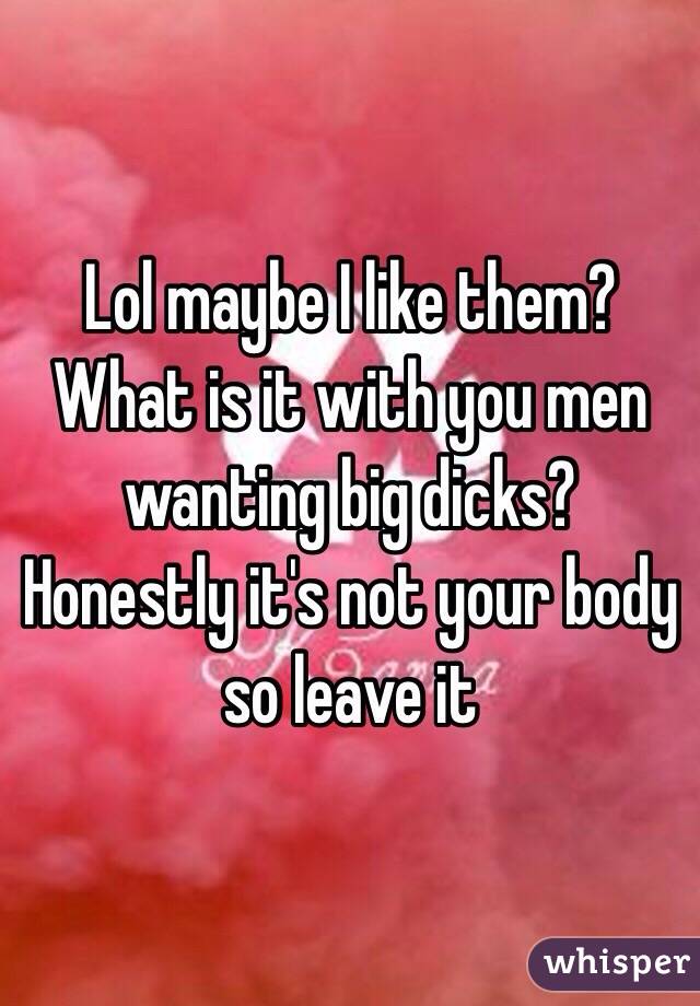 Lol maybe I like them? What is it with you men wanting big dicks? Honestly it's not your body so leave it 