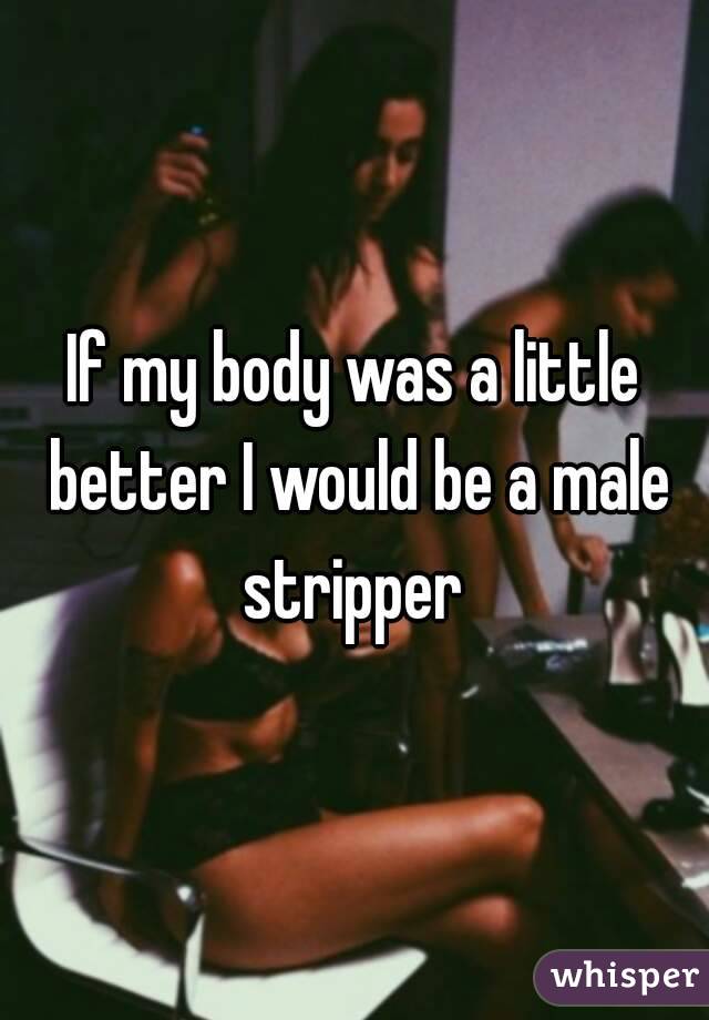 If my body was a little better I would be a male stripper 