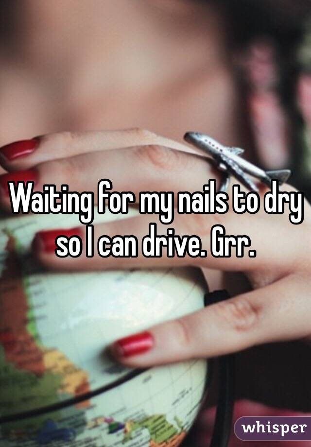 Waiting for my nails to dry so I can drive. Grr. 