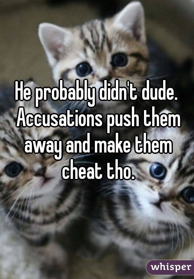 He probably didn't dude. Accusations push them away and make them cheat tho.