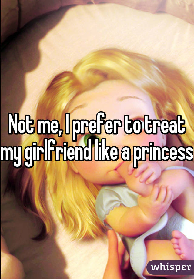 Not me, I prefer to treat my girlfriend like a princess