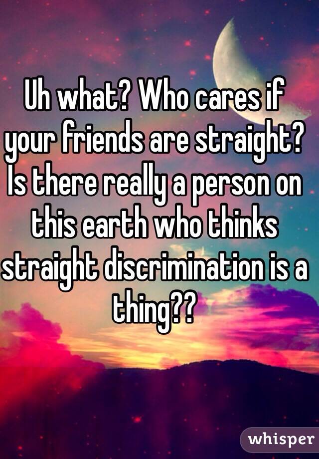 Uh what? Who cares if your friends are straight? Is there really a person on this earth who thinks straight discrimination is a thing??