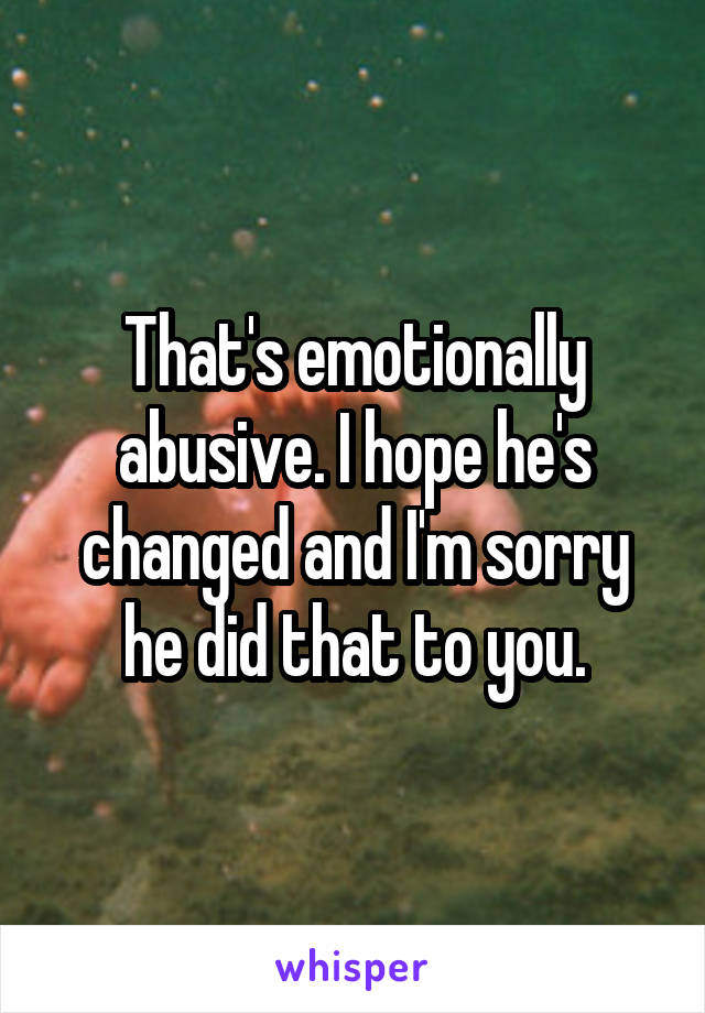 That's emotionally abusive. I hope he's changed and I'm sorry he did that to you.