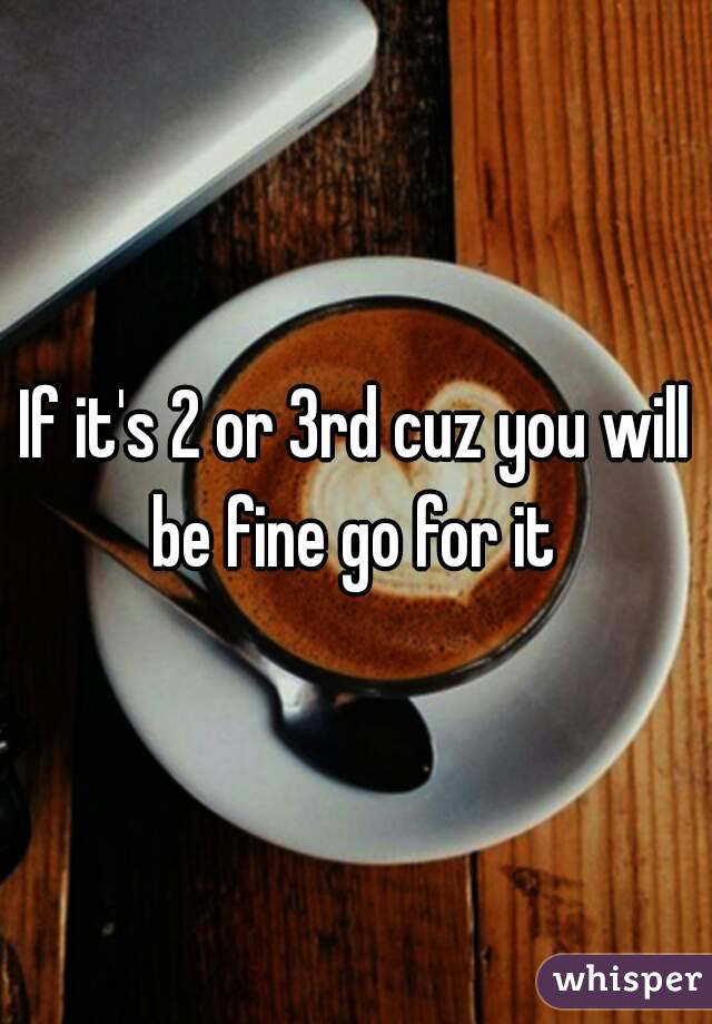 If it's 2 or 3rd cuz you will be fine go for it 