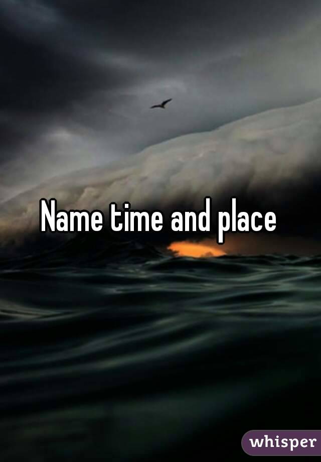 Name time and place