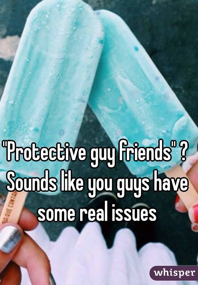 "Protective guy friends" ? Sounds like you guys have some real issues