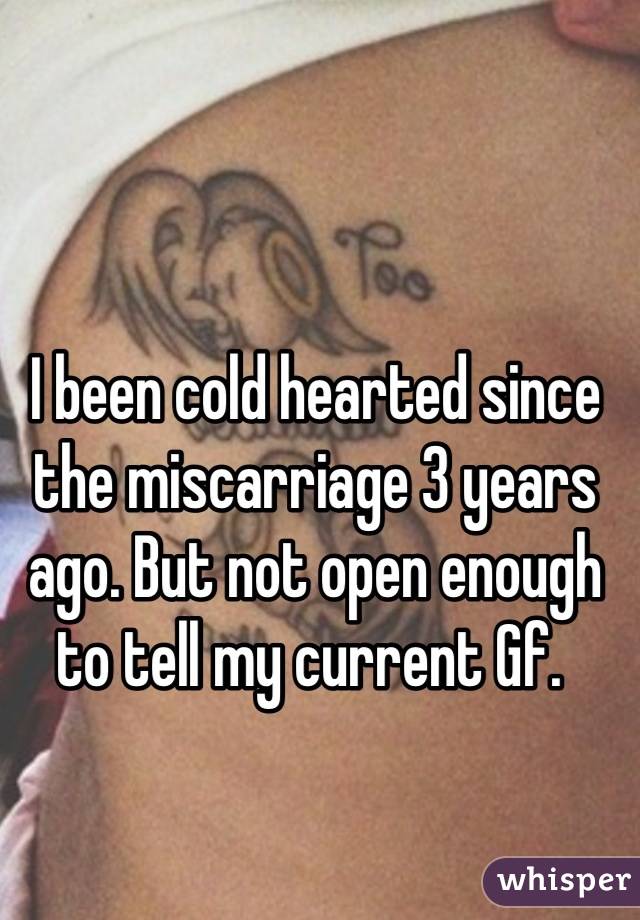 I been cold hearted since the miscarriage 3 years ago. But not open enough to tell my current Gf. 
