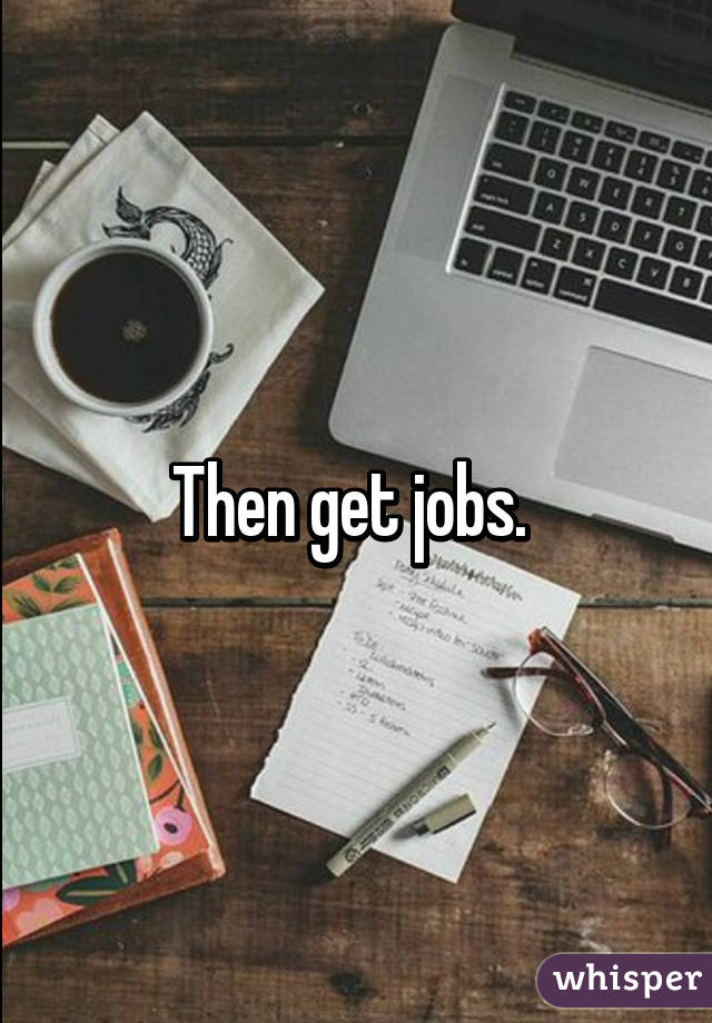 Then get jobs. 