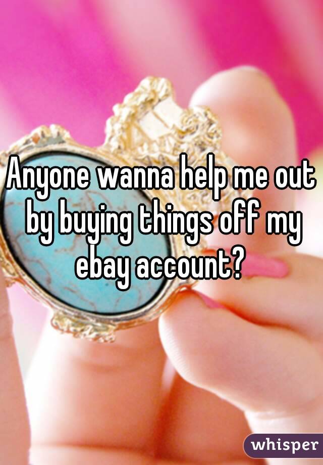 Anyone wanna help me out by buying things off my ebay account? 