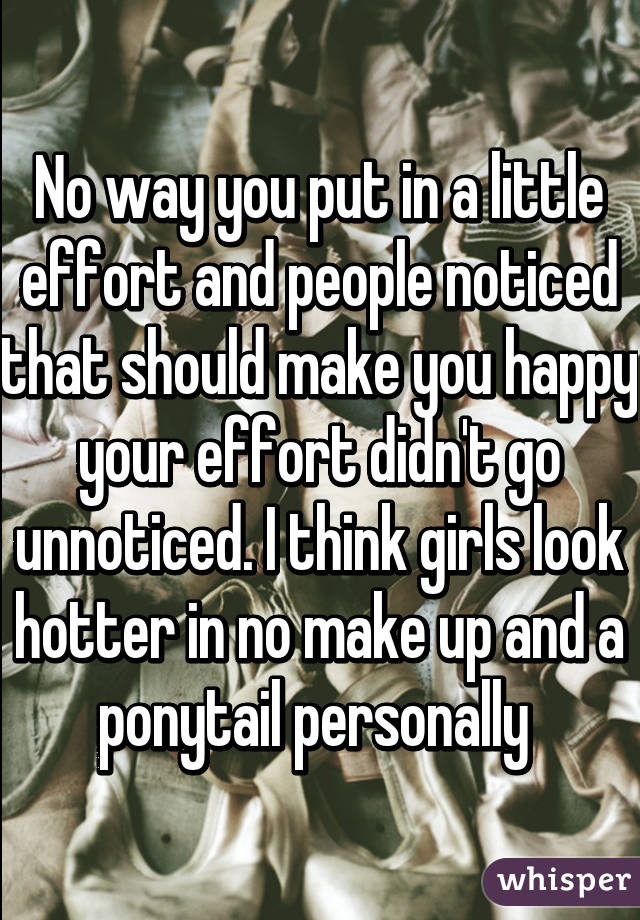 No way you put in a little effort and people noticed that should make you happy your effort didn't go unnoticed. I think girls look hotter in no make up and a ponytail personally 