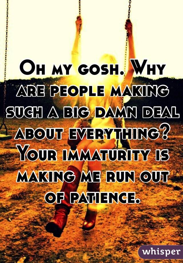 Oh my gosh. Why are people making such a big damn deal about everything? Your immaturity is making me run out of patience. 