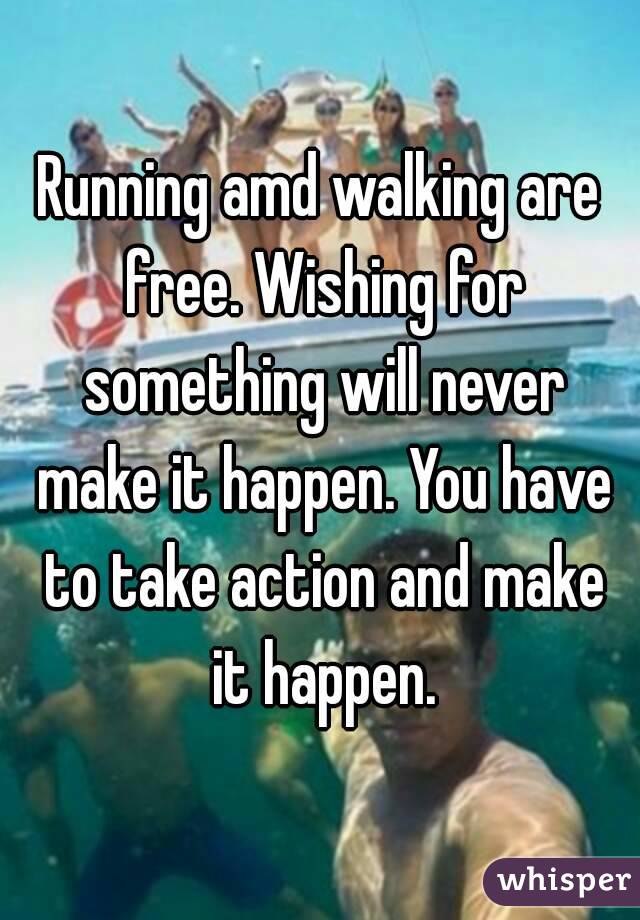 Running amd walking are free. Wishing for something will never make it happen. You have to take action and make it happen.