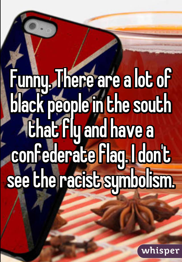 Funny. There are a lot of black people in the south that fly and have a confederate flag. I don't see the racist symbolism.