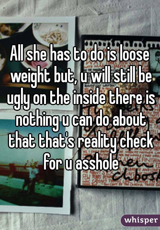 All she has to do is loose weight but, u will still be ugly on the inside there is nothing u can do about that that's reality check for u asshole