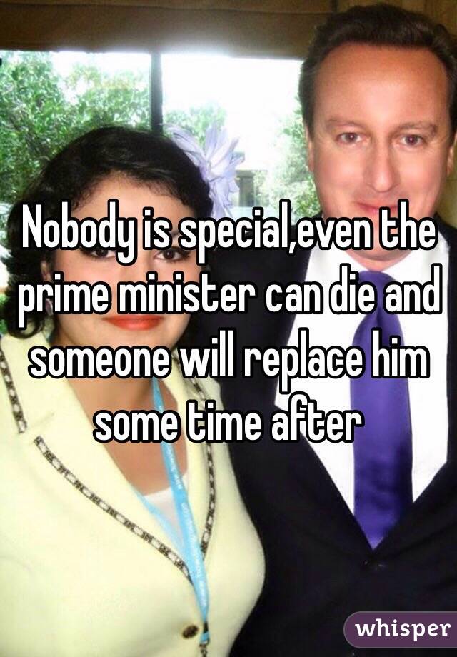 Nobody is special,even the prime minister can die and someone will replace him some time after 