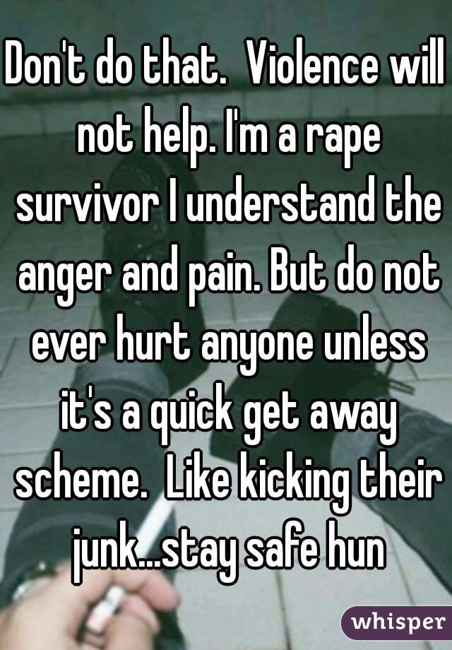 Don't do that.  Violence will not help. I'm a rape survivor I understand the anger and pain. But do not ever hurt anyone unless it's a quick get away scheme.  Like kicking their junk...stay safe hun