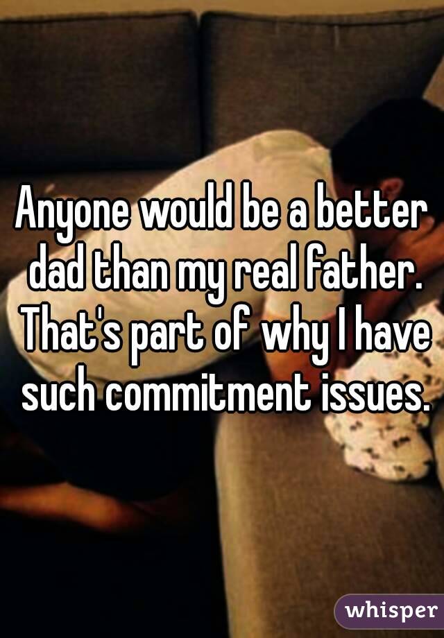 Anyone would be a better dad than my real father. That's part of why I have such commitment issues.