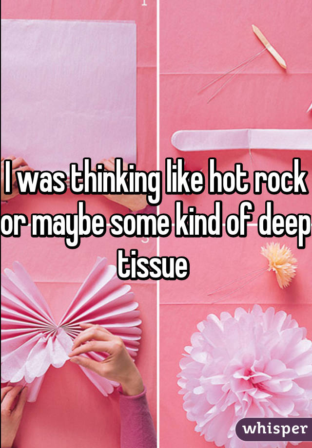 I was thinking like hot rock or maybe some kind of deep tissue 