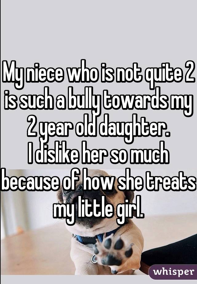 My niece who is not quite 2 is such a bully towards my 2 year old daughter.
I dislike her so much because of how she treats my little girl.