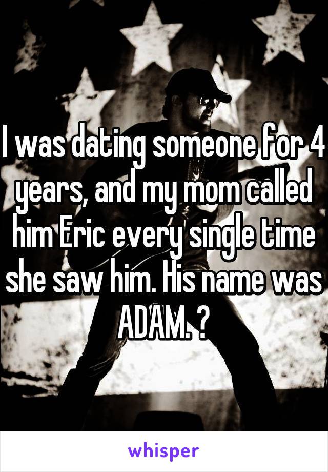 I was dating someone for 4 years, and my mom called him Eric every single time she saw him. His name was ADAM. 😳