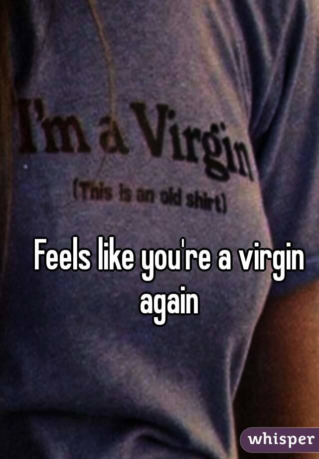 Feels like you're a virgin again 