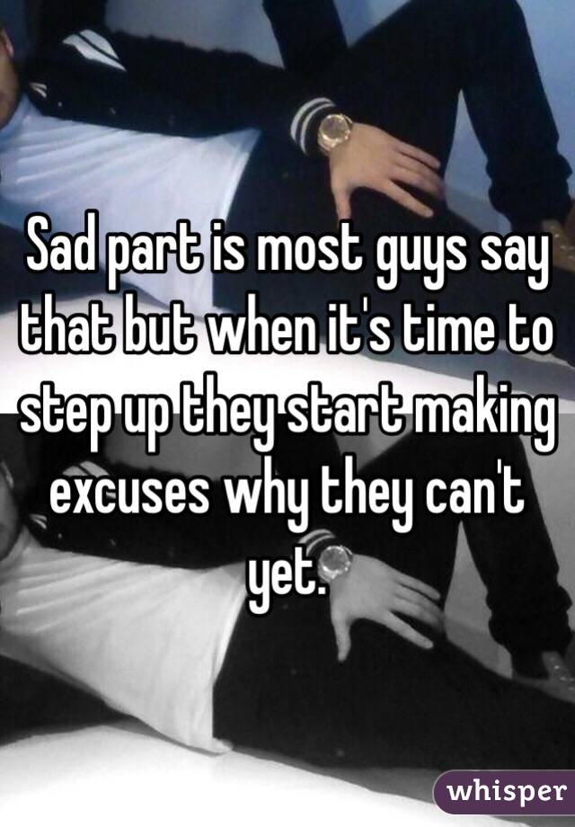 Sad part is most guys say that but when it's time to step up they start making excuses why they can't yet.