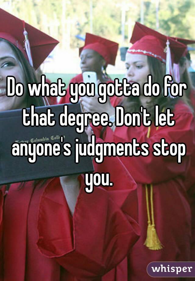 Do what you gotta do for that degree. Don't let anyone's judgments stop you.