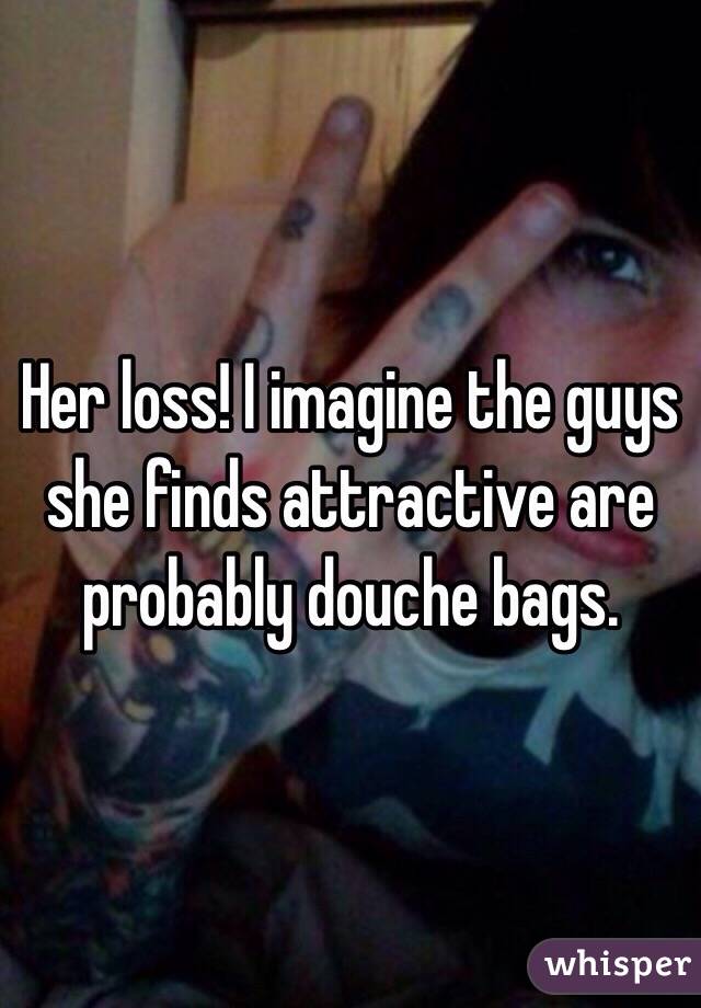 Her loss! I imagine the guys she finds attractive are probably douche bags. 