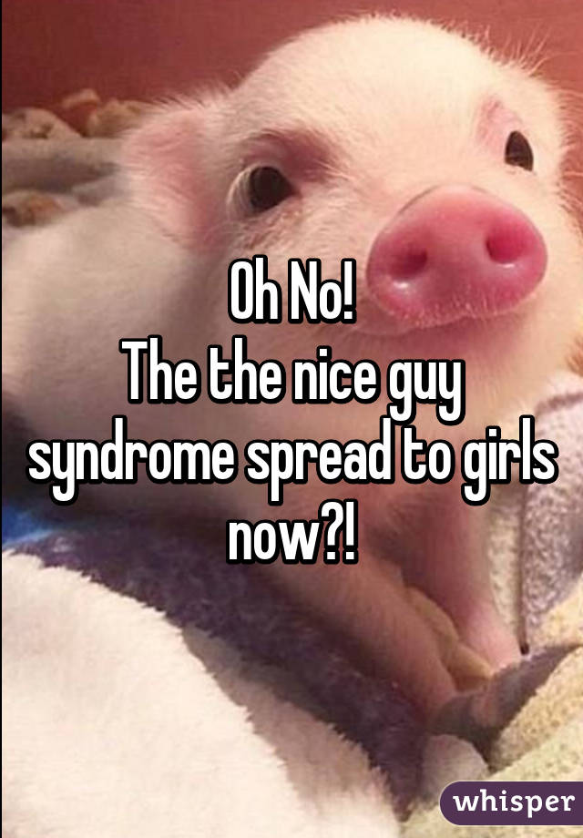 Oh No!
The the nice guy syndrome spread to girls now?!